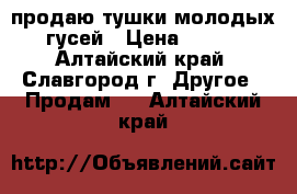 продаю тушки молодых гусей › Цена ­ 220 - Алтайский край, Славгород г. Другое » Продам   . Алтайский край